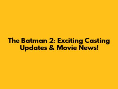 The Batman 2: Exciting Casting Updates & Movie News!