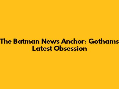 The Batman News Anchor: Gotham's Latest Obsession