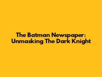 The Batman Newspaper: Unmasking The Dark Knight