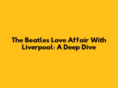 The Beatles' Love Affair With Liverpool: A Deep Dive