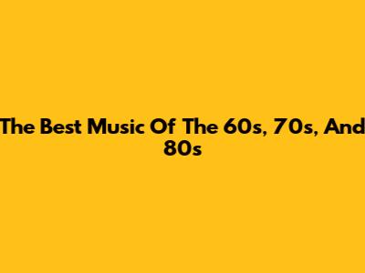 The Best Music Of The 60s, 70s, And 80s