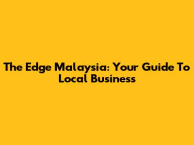 The Edge Malaysia: Your Guide To Local Business