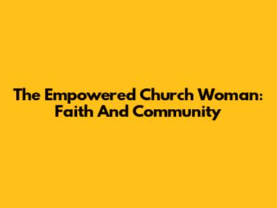 The Empowered Church Woman: Faith And Community