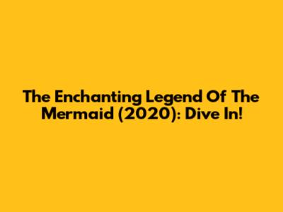 The Enchanting 'Legend Of The Mermaid' (2020): Dive In!
