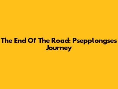 The End Of The Road: Psepplongse's Journey