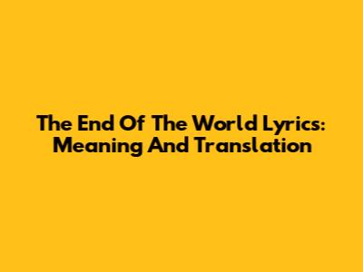 The End Of The World Lyrics: Meaning And Translation