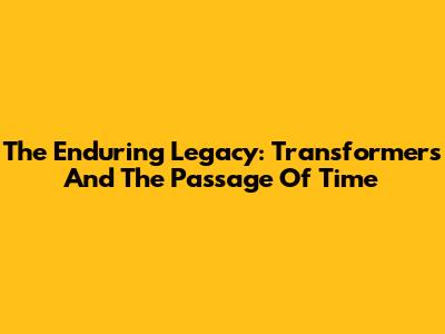 The Enduring Legacy: Transformers And The Passage Of Time