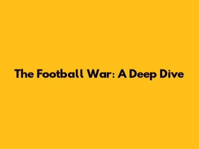 The Football War: A Deep Dive