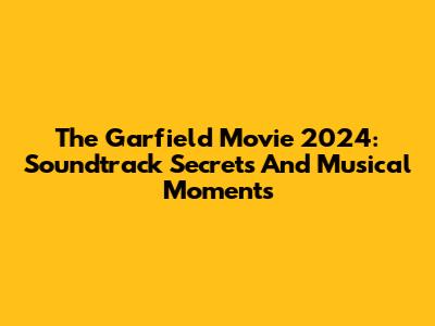 The Garfield Movie 2024: Soundtrack Secrets And Musical Moments