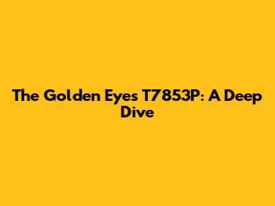 The Golden Eyes T7853P: A Deep Dive