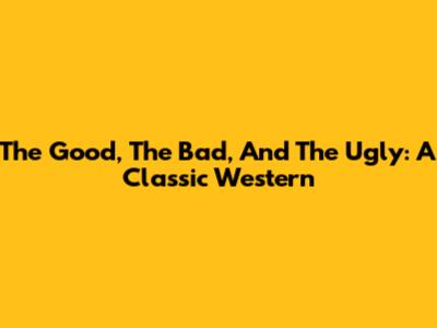 The Good, The Bad, And The Ugly: A Classic Western