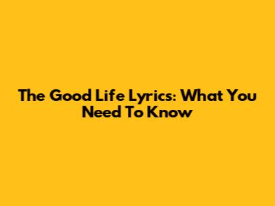 The Good Life Lyrics: What You Need To Know