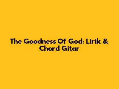 The Goodness Of God: Lirik & Chord Gitar