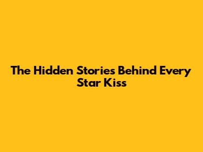 The Hidden Stories Behind Every Star Kiss
