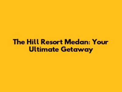 The Hill Resort Medan: Your Ultimate Getaway