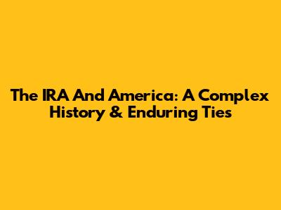The IRA And America: A Complex History & Enduring Ties