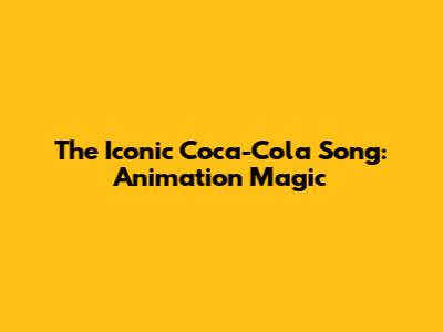 The Iconic Coca-Cola Song: Animation Magic