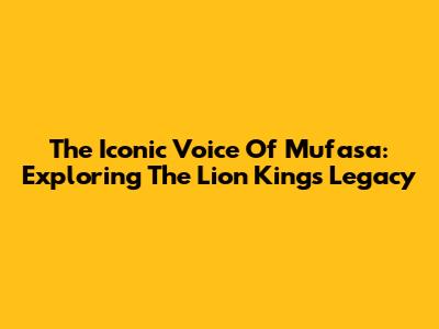 The Iconic Voice Of Mufasa: Exploring The Lion King's Legacy