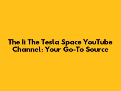 The Ii The Tesla Space YouTube Channel: Your Go-To Source