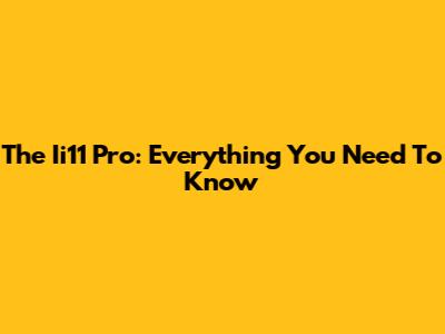 The Ii11 Pro: Everything You Need To Know