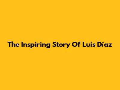 The Inspiring Story Of Luis Díaz