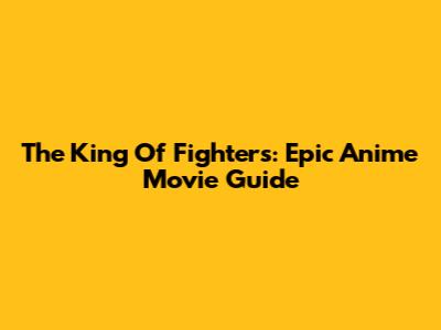 The King Of Fighters: Epic Anime Movie Guide