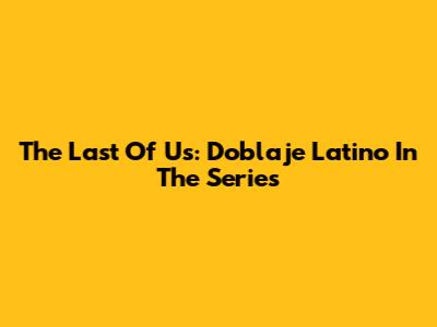 The Last Of Us: Doblaje Latino In The Series