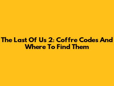 The Last Of Us 2: Coffre Codes And Where To Find Them