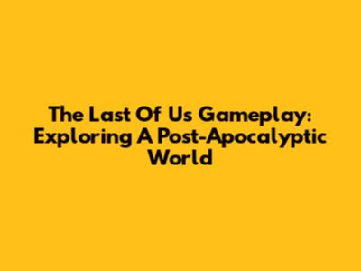 The Last Of Us Gameplay: Exploring A Post-Apocalyptic World