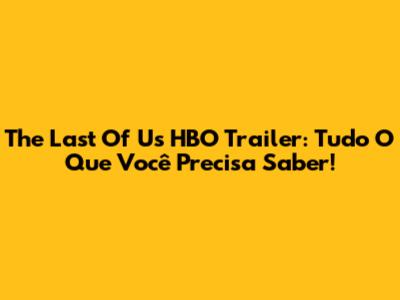 The Last Of Us HBO Trailer: Tudo O Que Você Precisa Saber!