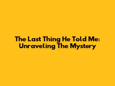 The Last Thing He Told Me: Unraveling The Mystery