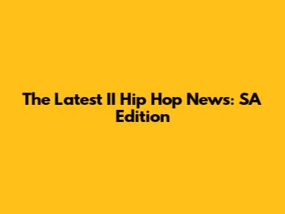 The Latest II Hip Hop News: SA Edition