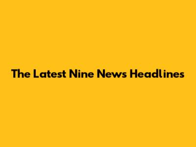 The Latest Nine News Headlines