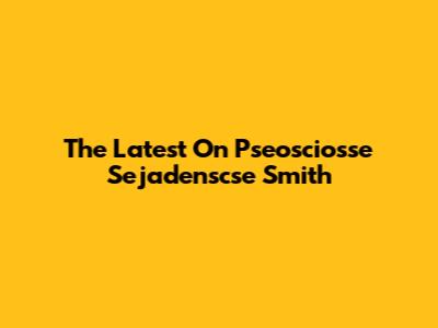 The Latest On Pseosciosse Sejadenscse Smith