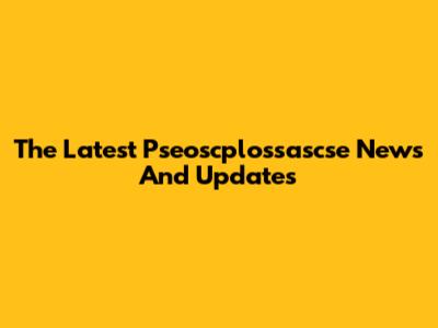 The Latest Pseoscplossascse News And Updates