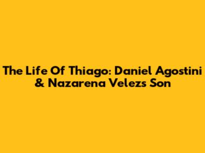 The Life Of Thiago: Daniel Agostini & Nazarena Velez's Son