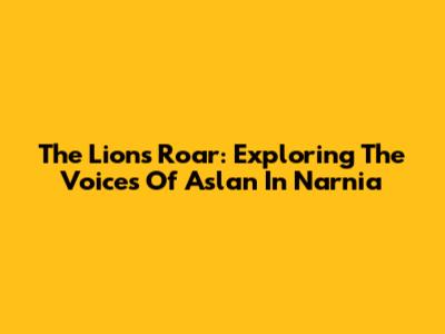 The Lion's Roar: Exploring The Voices Of Aslan In Narnia