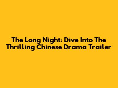 The Long Night: Dive Into The Thrilling Chinese Drama Trailer