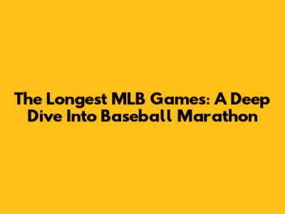 The Longest MLB Games: A Deep Dive Into Baseball Marathon