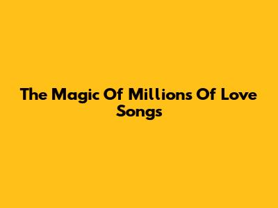 The Magic Of Millions Of Love Songs