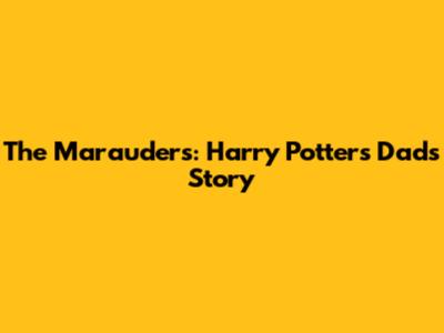 The Marauders: Harry Potter's Dad's Story