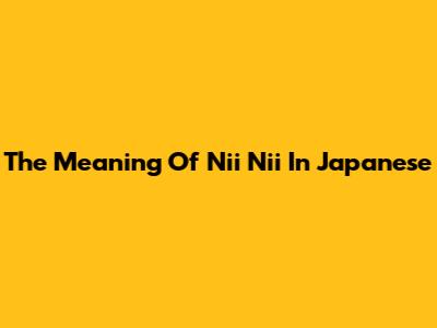 The Meaning Of "Nii Nii" In Japanese