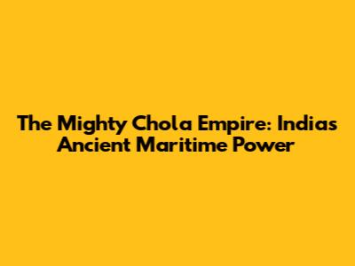 The Mighty Chola Empire: India's Ancient Maritime Power