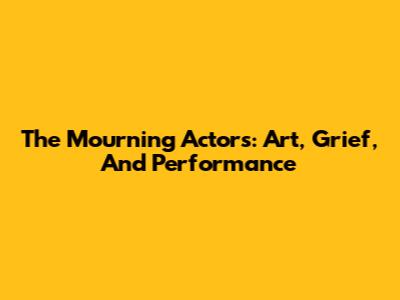 The Mourning Actors: Art, Grief, And Performance