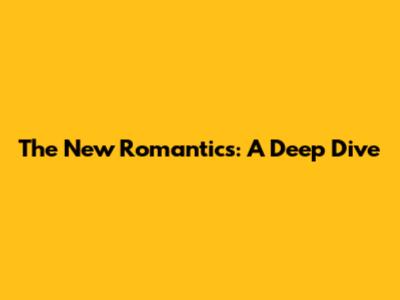 The New Romantics: A Deep Dive