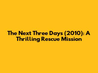The Next Three Days (2010): A Thrilling Rescue Mission