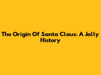 The Origin Of Santa Claus: A Jolly History