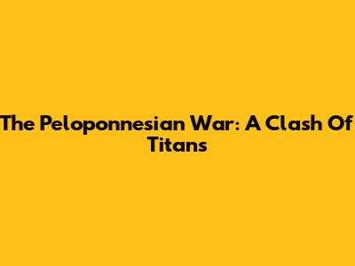 The Peloponnesian War: A Clash Of Titans