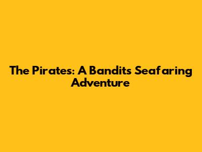 The Pirates: A Bandit's Seafaring Adventure