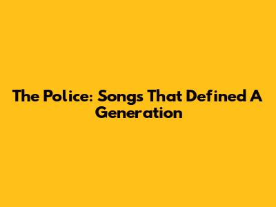 The Police: Songs That Defined A Generation